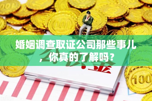 青云谱婚姻调查取证公司那些事儿，你真的了解吗？