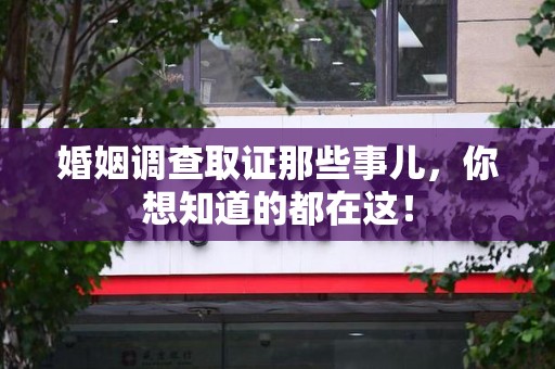 青云谱婚姻调查取证那些事儿，你想知道的都在这！